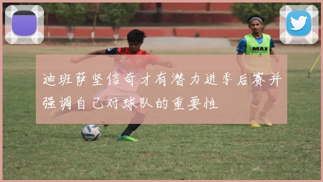 迪班萨坚信奇才有潜力进季后赛并强调自己对球队的重要性